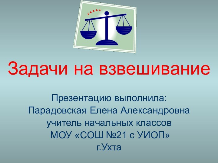 Задачи на взвешиваниеПрезентацию выполнила:Парадовская Елена Александровна учитель начальных классов МОУ «СОШ №21 с УИОП»г.Ухта