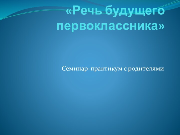 «Речь будущего первоклассника»   Семинар-практикум с родителями