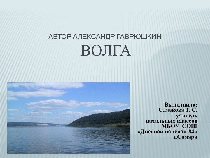автор Александр Гаврюшкин  Волга Выполнила:Сладкова Т. С.учитель начальных классовМБОУ СОШ «Дневной пансион-84»г.Самара
