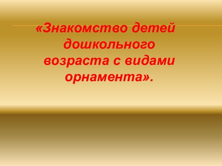 «Знакомство детей дошкольного возраста с видами орнамента».