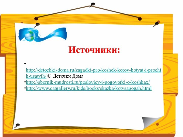 Источники: http://detochki-doma.ru/zagadki-pro-koshek-kotov-kotyat-i-prochih-usatyih/ © Деточки Домаhttp://sbornik-mudrosti.ru/poslovicy-i-pogovorki-o-koshkax/http://www.catgallery.ru/kids/books/skazka/kotvsapogah.html