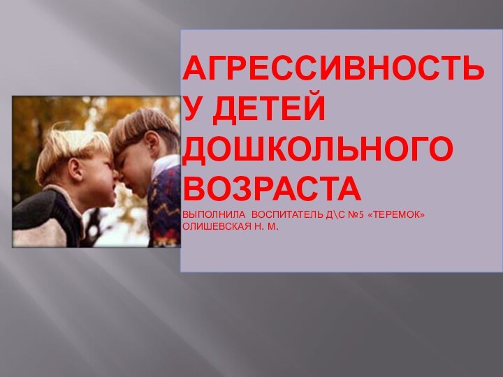 Агрессивность у детей дошкольного возраста выполнила воспитатель д\с №5 «Теремок»  Олишевская Н. М.