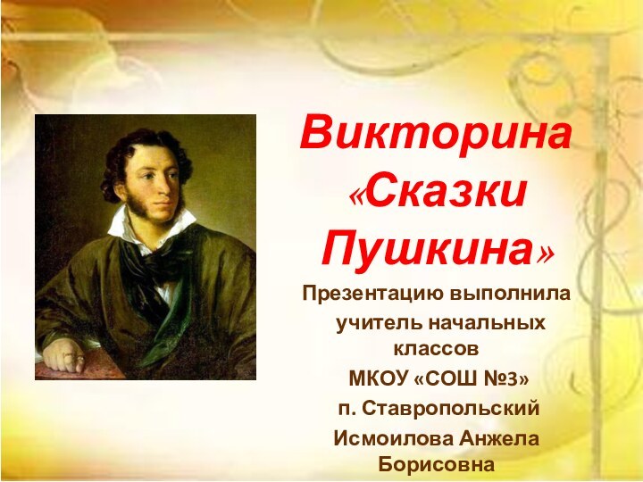 Викторина  «Сказки Пушкина»Презентацию выполнила учитель начальных классов МКОУ «СОШ №3» п. Ставропольский Исмоилова Анжела Борисовна