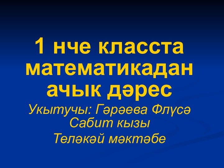 1 нче класста математикадан ачык дәресУкытучы: Гәрәева Флүсә Сабит кызыТеләкәй мәктәбе