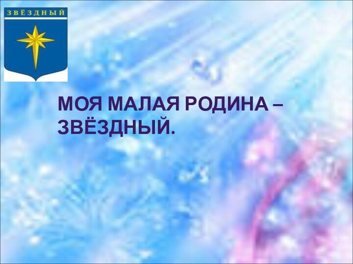 МОЯ МАЛАЯ РОДИНА – ЗВЁЗДНЫЙ.