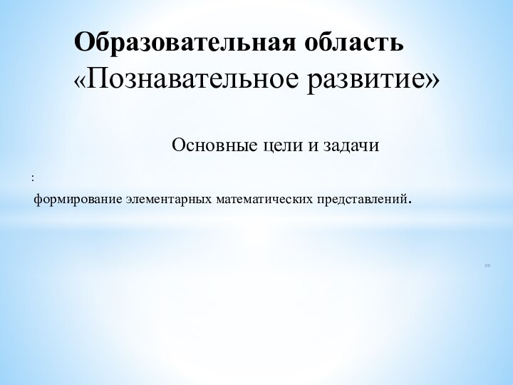 »Образовательная область «Познавательное развитие»: формирование элементарных математических представлений.Основные цели и задачи