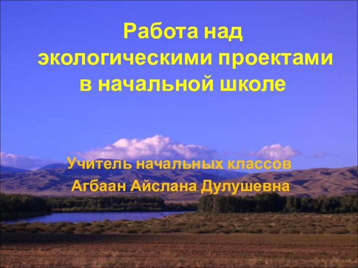 Работа над экологическими проектами в начальной школеУчитель начальных классов Агбаан Айслана Дулушевна