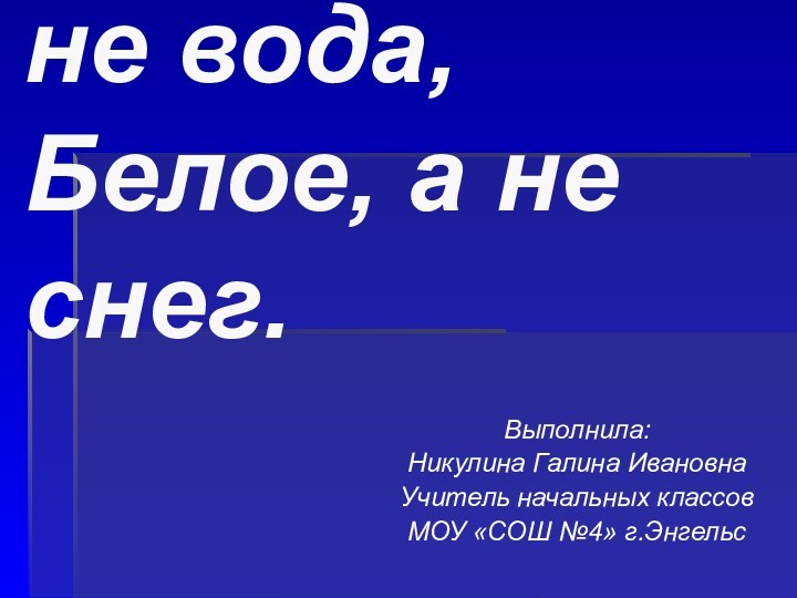 Жидкое, а не вода, Белое, а не снег.Выполнила:Никулина Галина ИвановнаУчитель начальных классовМОУ «СОШ №4» г.Энгельс