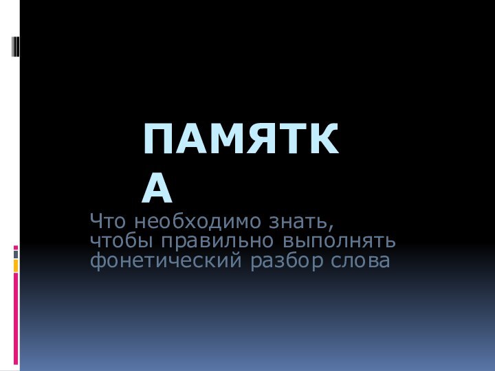 ПАМЯТКАЧто необходимо знать, чтобы правильно выполнять фонетический разбор слова