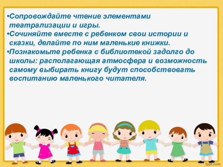 Сопровождайте чтение элементами театрализации и игры.Сочиняйте вместе с ребенком свои истории и