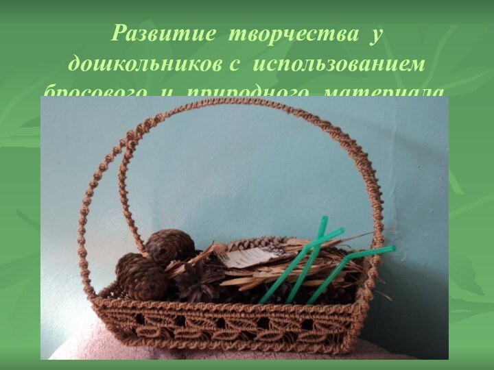 Развитие творчества у дошкольников с использованием бросового и природного материала.Развитие творчества у