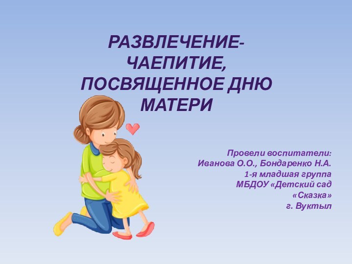 Развлечение-чаепитие,посвященное Дню МатериПровели воспитатели:Иванова О.О., Бондаренко Н.А.1-я младшая группаМБДОУ «Детский сад «Сказка»г. Вуктыл