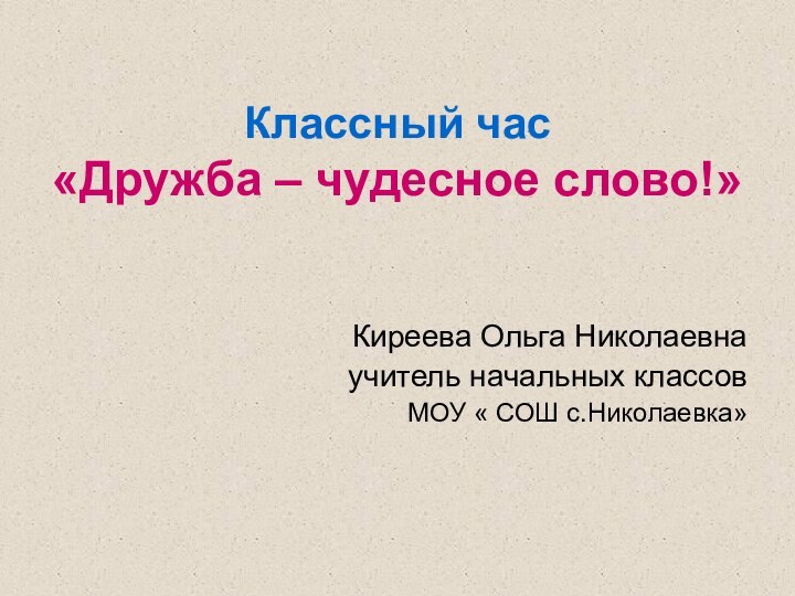 Классный час  «Дружба – чудесное слово!»Киреева Ольга Николаевнаучитель начальных классов МОУ « СОШ с.Николаевка»