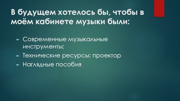 В будущем хотелось бы, чтобы в моём кабинете музыки были:Современные музыкальные инструменты;Технические ресурсы: проекторНаглядные пособия