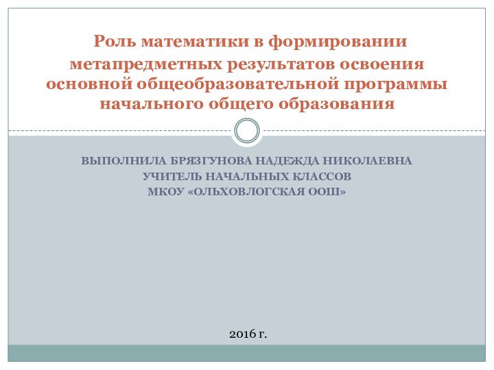 Выполнила Брязгунова Надежда НиколаевнаУчитель начальных классовМКОУ «Ольховлогская ООШ» Роль математики в формировании