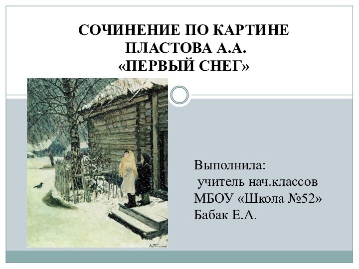 СОЧИНЕНИЕ ПО КАРТИНЕ ПЛАСТОВА А.А.«ПЕРВЫЙ СНЕГ»Выполнила: учитель нач.классовМБОУ «Школа №52»Бабак Е.А.