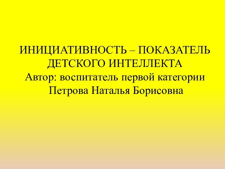 ИНИЦИАТИВНОСТЬ – ПОКАЗАТЕЛЬ ДЕТСКОГО ИНТЕЛЛЕКТА Автор: воспитатель первой категории  Петрова Наталья Борисовна