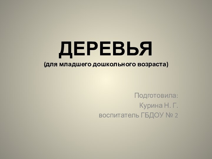 ДЕРЕВЬЯ (для младшего дошкольного возраста)Подготовила: Курина Н. Г.воспитатель ГБДОУ № 2