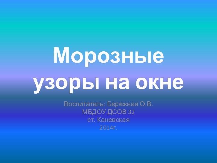 Морозные узоры на окнеВоспитатель: Бережная О.В.МБДОУ ДСОВ 32ст. Каневская2014г.