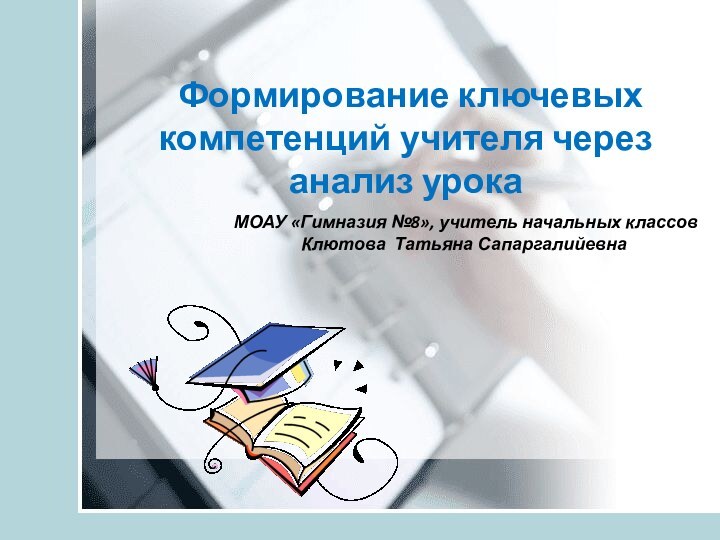 Формирование ключевых компетенций учителя через анализ урокаМОАУ «Гимназия №8», учитель начальных классов Клютова Татьяна Сапаргалийевна