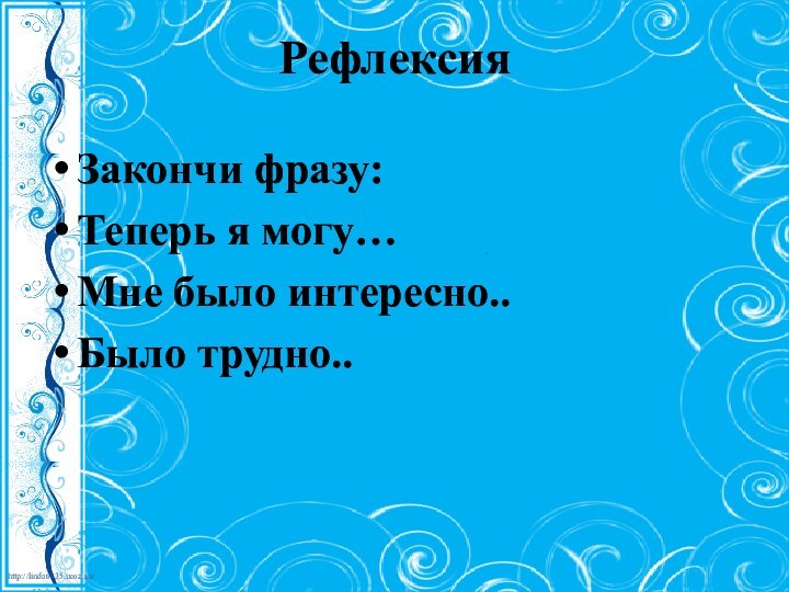 Закончи фразу:Теперь я могу…Мне было интересно..Было трудно..Рефлексия