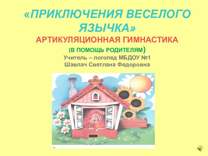 «ПРИКЛЮЧЕНИЯ ВЕСЕЛОГО ЯЗЫЧКА» АРТИКУЛЯЦИОННАЯ ГИМНАСТИКА (В ПОМОЩЬ РОДИТЕЛЯМ) Учитель – логопед