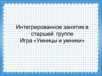 Интегрированное занятие в старшей группе. Игра Умницы и умники план-конспект занятия (старшая группа)