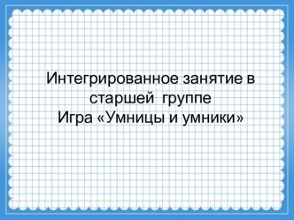 Интегрированное занятие в старшей группе. Игра Умницы и умники план-конспект занятия (старшая группа)