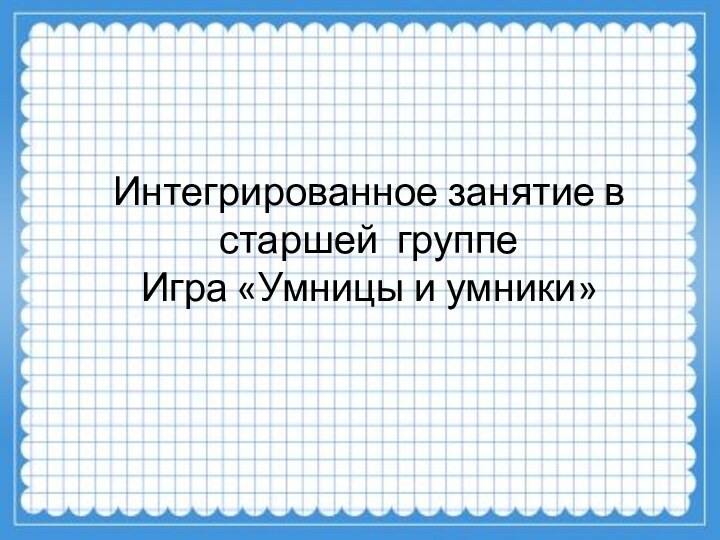 Интегрированное занятие в старшей группе Игра «Умницы и умники»