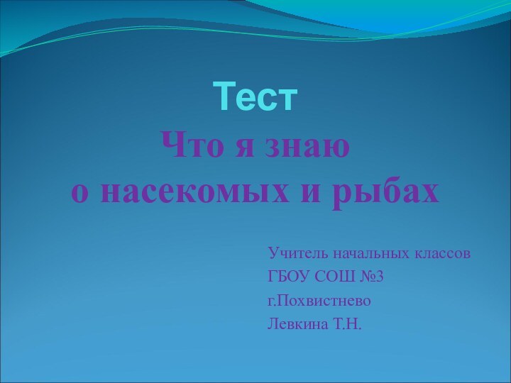 Тест Что я знаю  о насекомых и рыбах Учитель начальных классовГБОУ СОШ №3г.ПохвистневоЛевкина Т.Н.