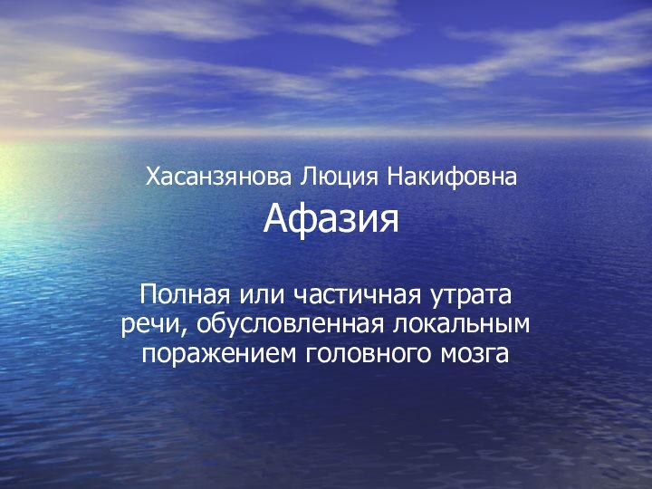 Хасанзянова Люция Накифовна  АфазияПолная или частичная утрата речи, обусловленная локальным поражением головного мозга