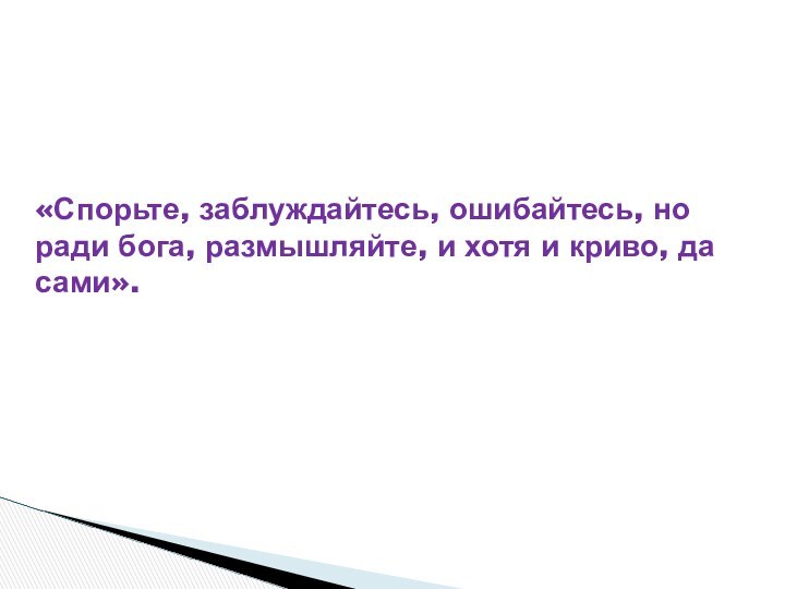 «Спорьте, заблуждайтесь, ошибайтесь, но ради бога, размышляйте, и хотя и криво, да сами».