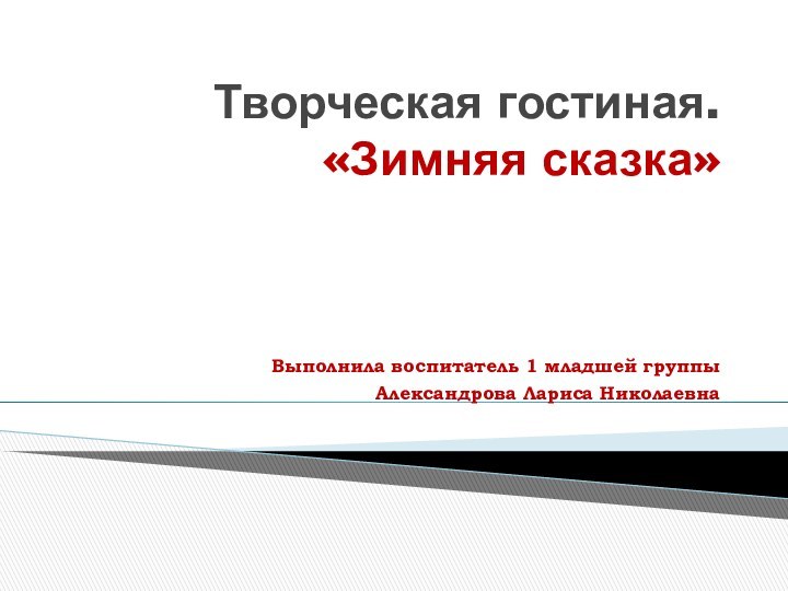 Творческая гостиная.  «Зимняя сказка»   Выполнила воспитатель 1 младшей группы Александрова Лариса Николаевна