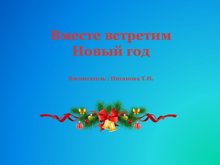 Вместе встретим Новый год Воспитатель : Писанова Т.Н.