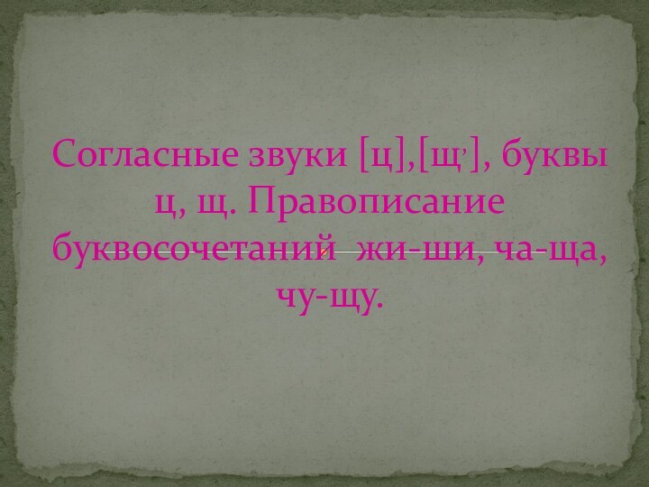 Согласные звуки [ц],[щ,], буквы ц, щ. Правописание буквосочетаний жи-ши, ча-ща, чу-щу.