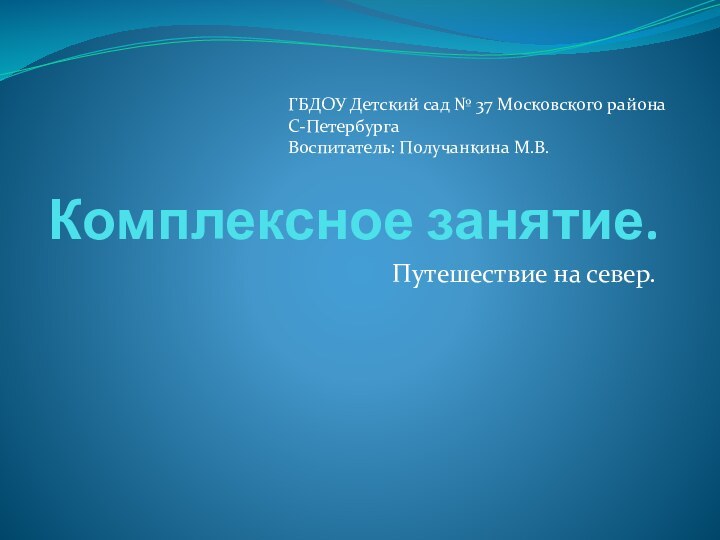 Комплексное занятие.Путешествие на север.ГБДОУ Детский сад № 37 Московского районаС-ПетербургаВоспитатель: Получанкина М.В.