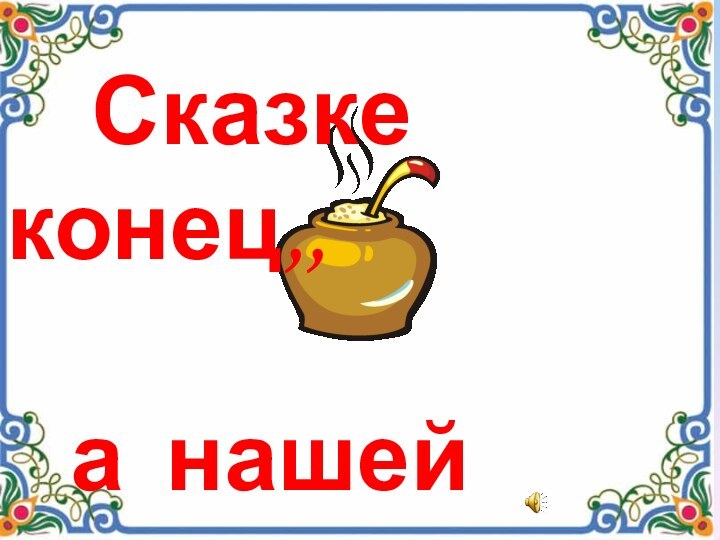 Сказке конец,,  а нашей каше -     венец!