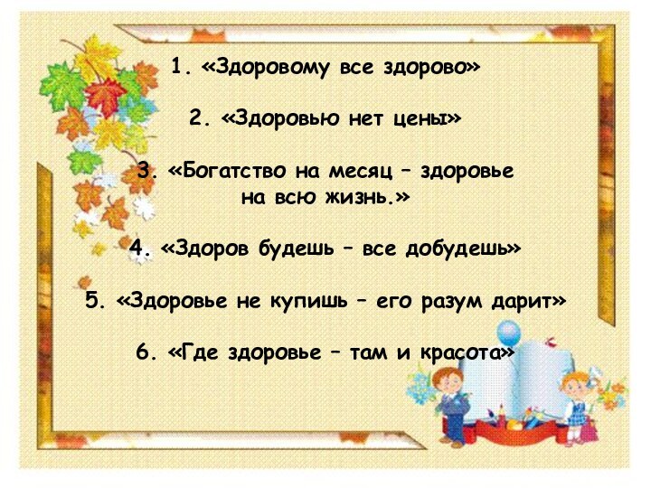 1. «Здоровому все здорово»2. «Здоровью нет цены»3. «Богатство на месяц – здоровье