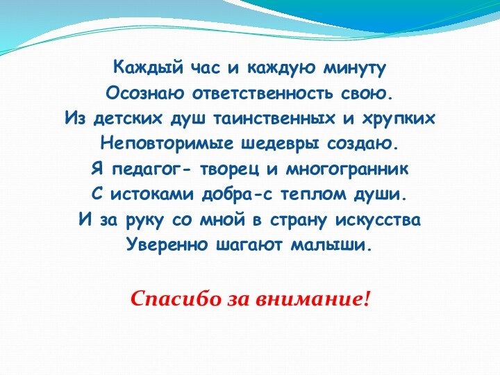 Каждый час и каждую минутуОсознаю ответственность свою.Из детских душ таинственных и хрупкихНеповторимые