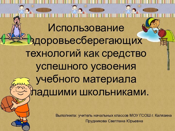 Использование здоровьесберегающих технологий как средство успешного усвоения учебного материала младшими школьниками. Выполнила: