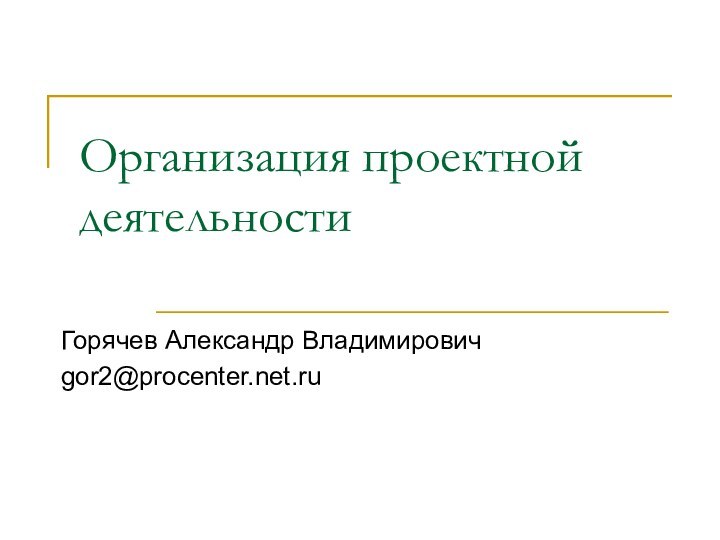 Организация проектной деятельностиГорячев Александр Владимировичgor2@procenter.net.ru