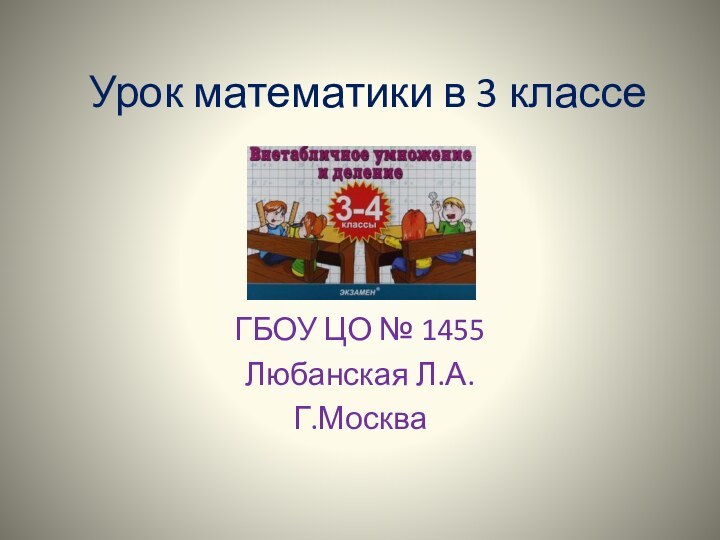 Урок математики в 3 классеГБОУ ЦО № 1455Любанская Л.А.Г.Москва