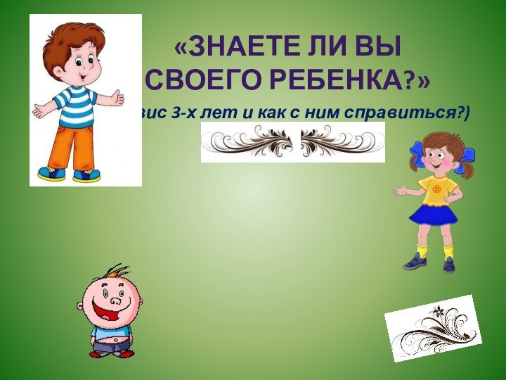 (кризис 3-х лет и как с ним справиться?)«Знаете ли вы своего ребенка?»