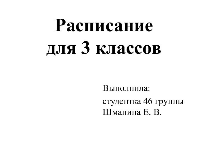 Расписание для 3 классовВыполнила: студентка 46 группы Шманина Е. В.