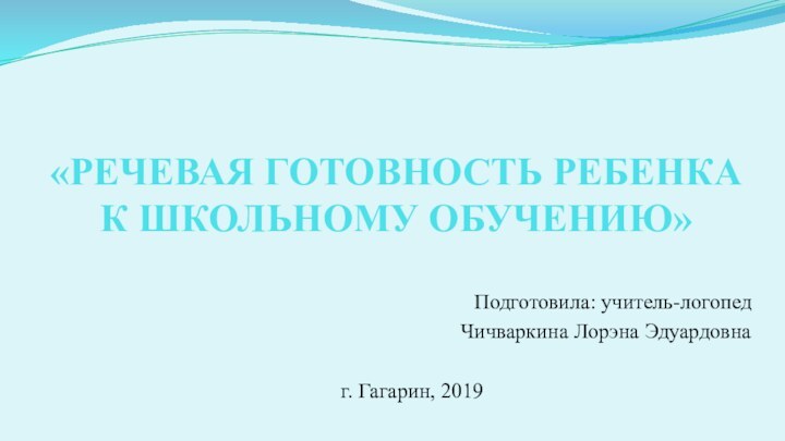 «РЕЧЕВАЯ ГОТОВНОСТЬ РЕБЕНКА К ШКОЛЬНОМУ ОБУЧЕНИЮ»Подготовила: учитель-логопед Чичваркина Лорэна Эдуардовнаг. Гагарин, 2019