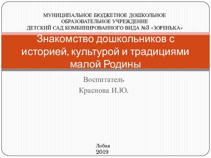 Воспитатель Краснова И.Ю.Знакомство дошкольников с историей, культурой и традициями малой РодиныМУНИЦИПАЛЬНОЕ БЮДЖЕТНОЕ