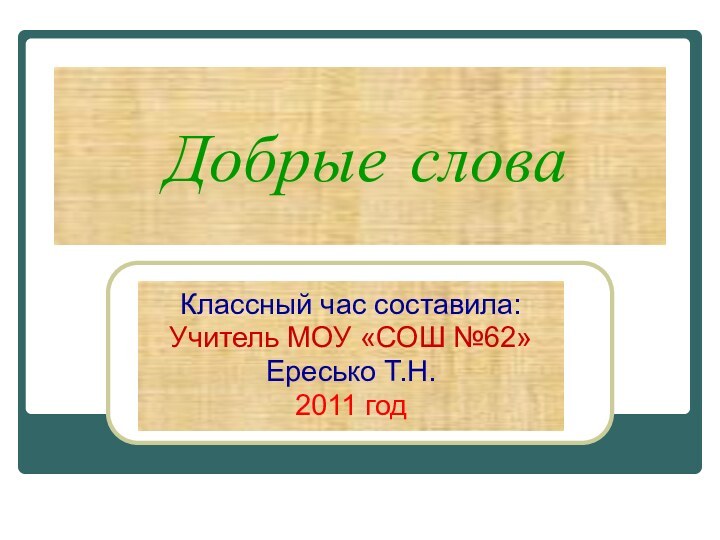 Добрые словаКлассный час составила: Учитель МОУ «СОШ №62» Ересько Т.Н.2011 год