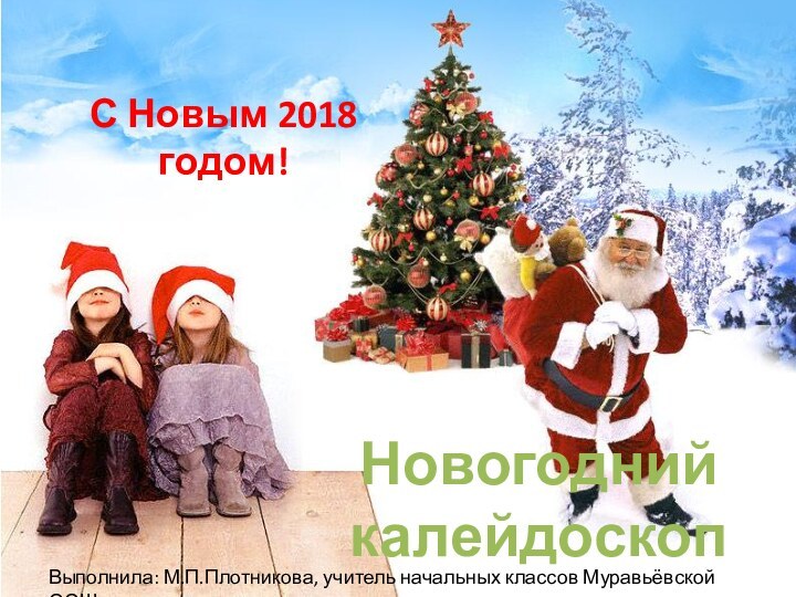 Новогодний калейдоскопС Новым 2018 годом!Выполнила: М.П.Плотникова, учитель начальных классов Муравьёвской ООШ