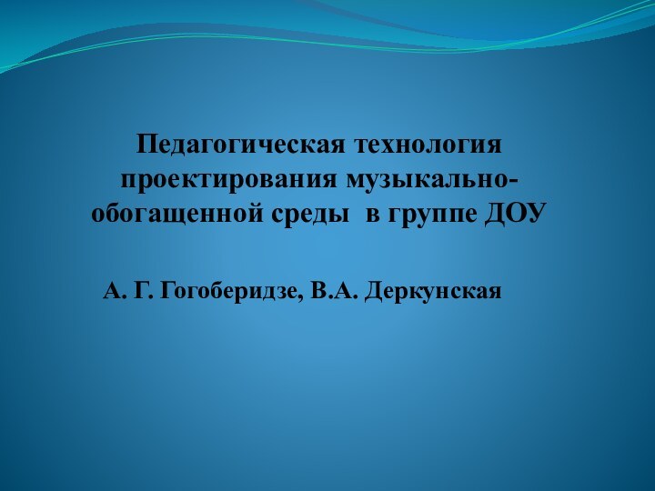 Педагогическая технология проектирования музыкально-обогащенной среды в группе ДОУА. Г. Гогоберидзе, В.А. Деркунская