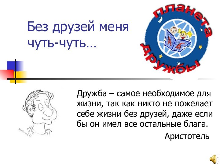 Без друзей меня чуть-чуть…Дружба – самое необходимое для жизни, так как никто